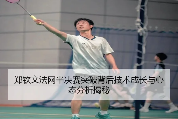 郑钦文法网半决赛突破背后技术成长与心态分析揭秘