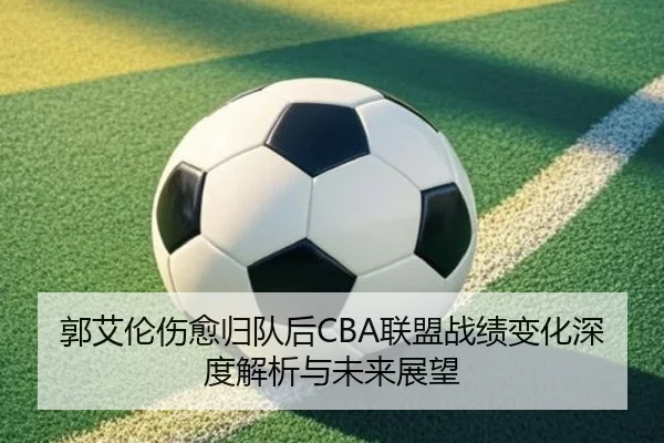 郭艾伦伤愈归队后CBA联盟战绩变化深度解析与未来展望