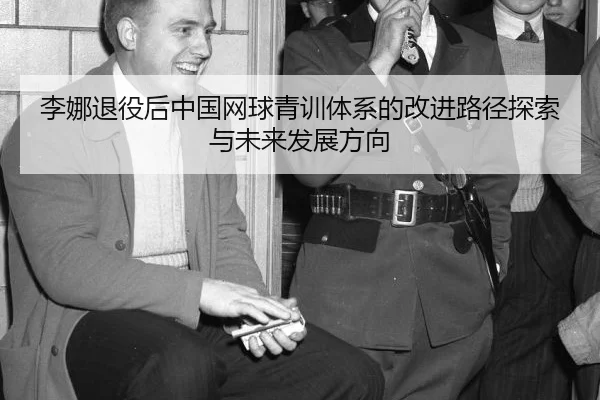 李娜退役后中国网球青训体系的改进路径探索与未来发展方向