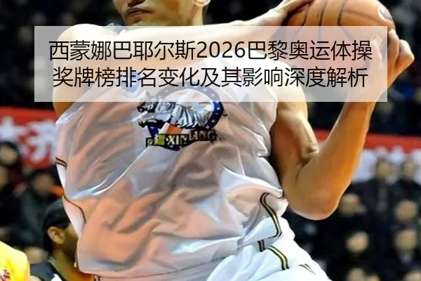 西蒙娜巴耶尔斯2026巴黎奥运体操奖牌榜排名变化及其影响深度解析