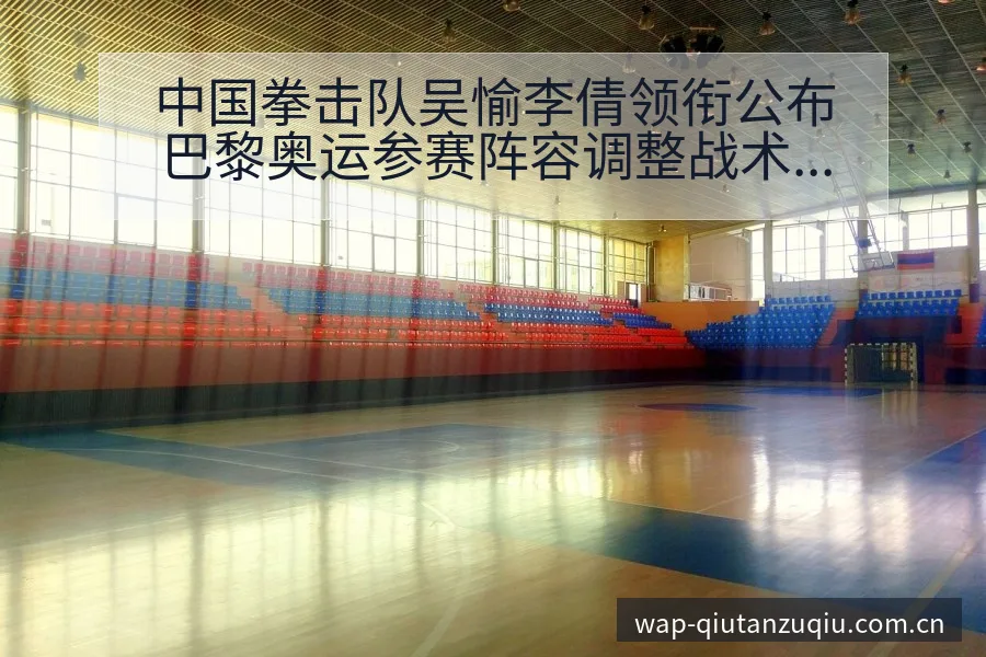 中国拳击队吴愉李倩领衔公布巴黎奥运参赛阵容调整战术价值分 - 即时比分